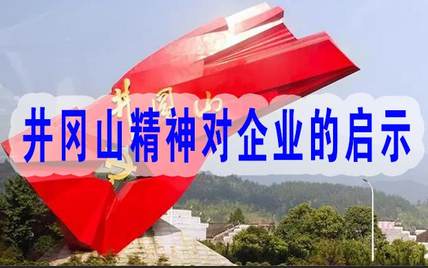 企業(yè)為什么要學(xué)習(xí)井岡山精神,井岡山精神對企業(yè)發(fā)展的啟示