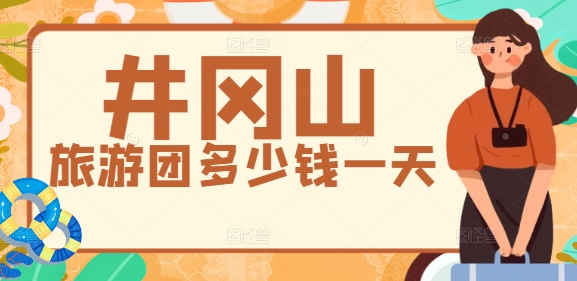 井岡山旅游團多少錢一天？2025年旅行社一日游報價表