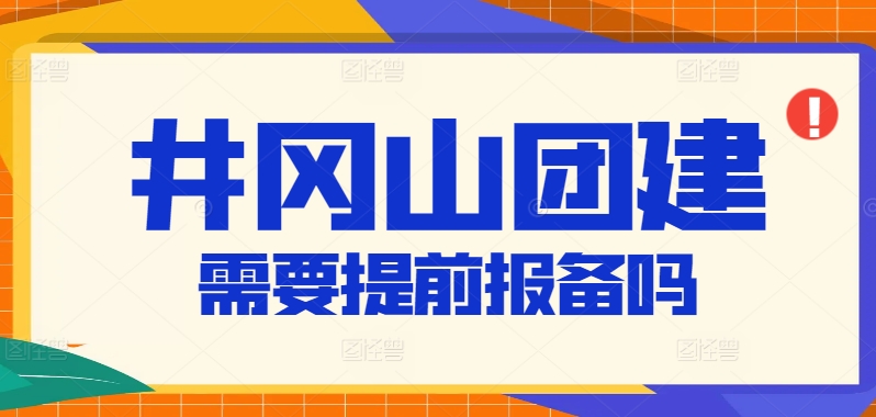 井岡山團(tuán)建需要提前報(bào)備嗎？紅色教育基地活動(dòng)報(bào)備流程與注意事項(xiàng)解析